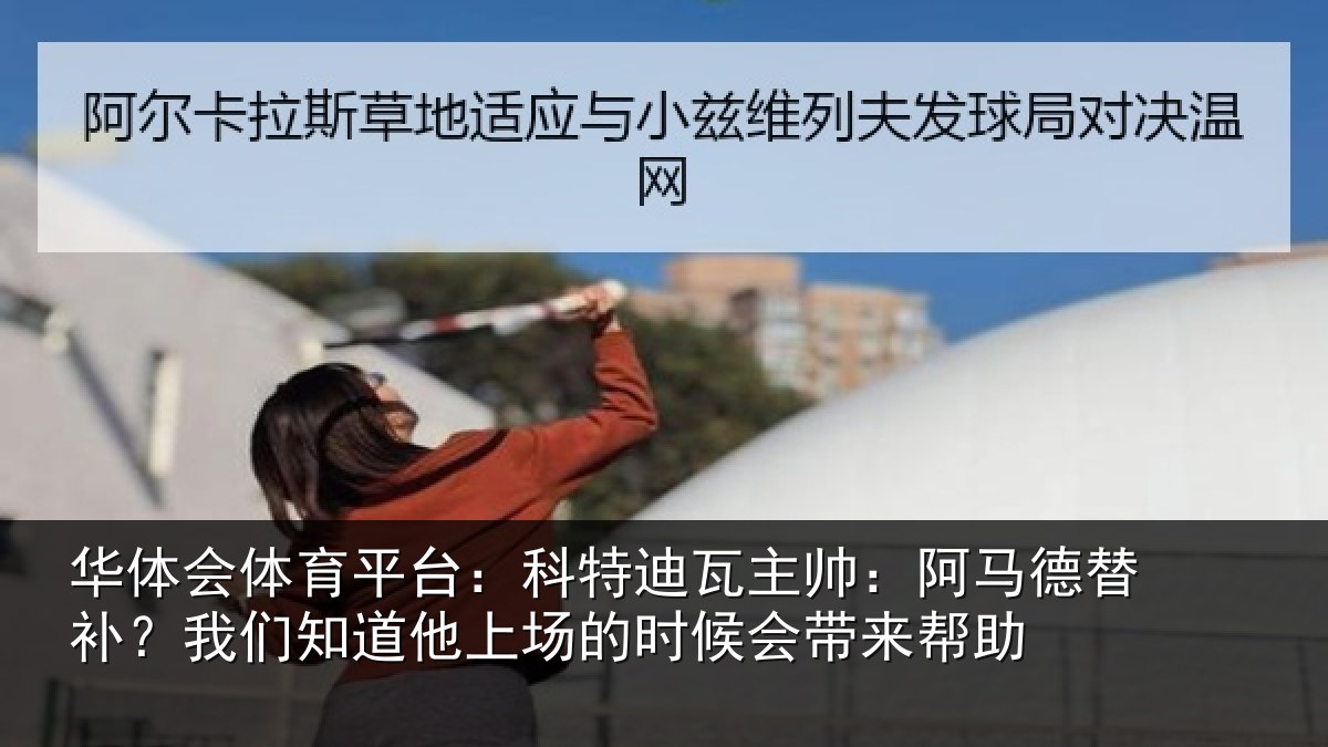 华体会体育平台：科特迪瓦主帅：阿马德替补？我们知道他上场的时候会带来帮助