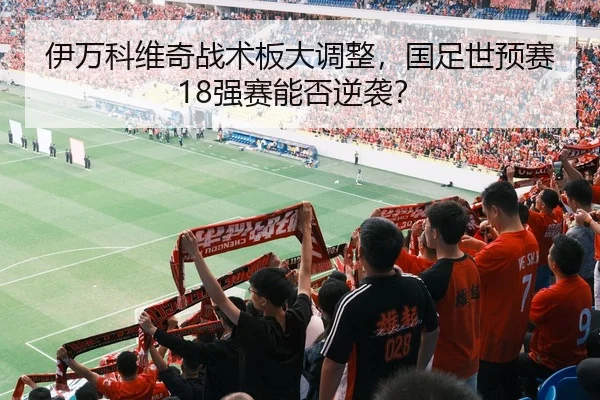 伊万科维奇战术板大调整，国足世预赛18强赛能否逆袭？