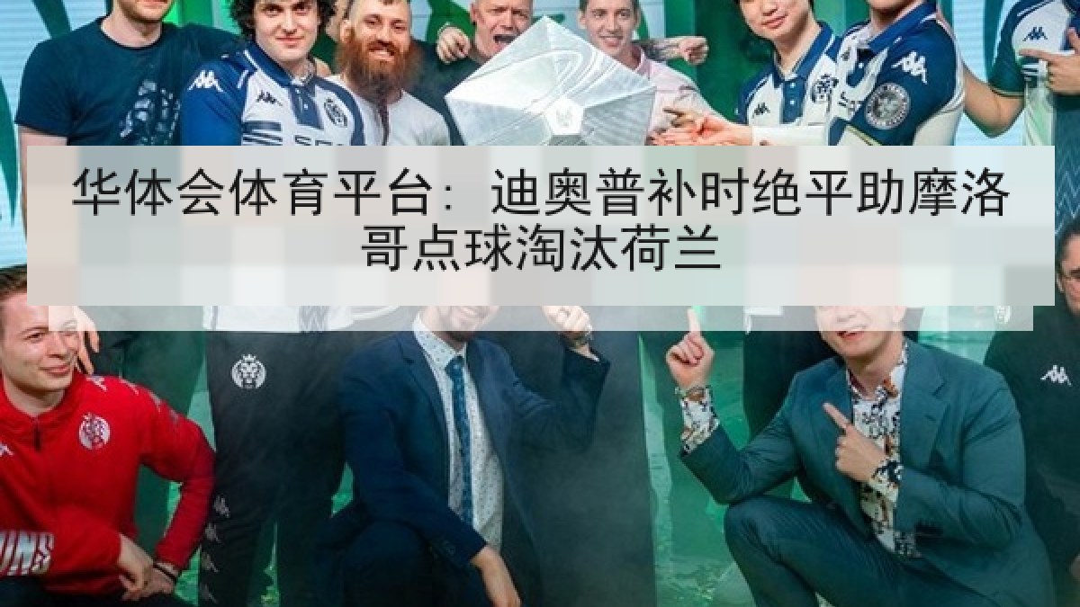 华体会体育平台: 迪奥普补时绝平助摩洛哥点球淘汰荷兰