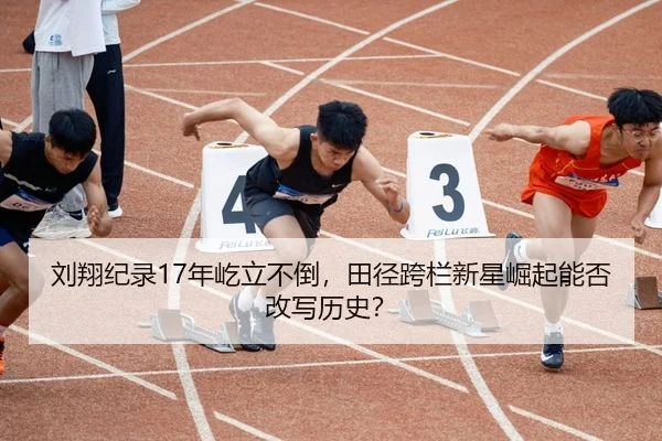 刘翔纪录17年屹立不倒，田径跨栏新星崛起能否改写历史？