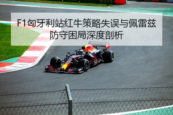 F1匈牙利站红牛策略失误与佩雷兹防守困局深度剖析