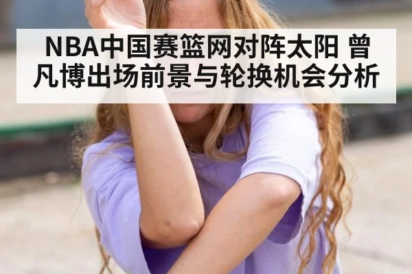 NBA中国赛篮网对阵太阳 曾凡博出场前景与轮换机会分析
