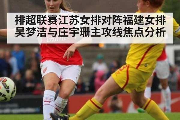 排超联赛江苏女排对阵福建女排吴梦洁与庄宇珊主攻线焦点分析